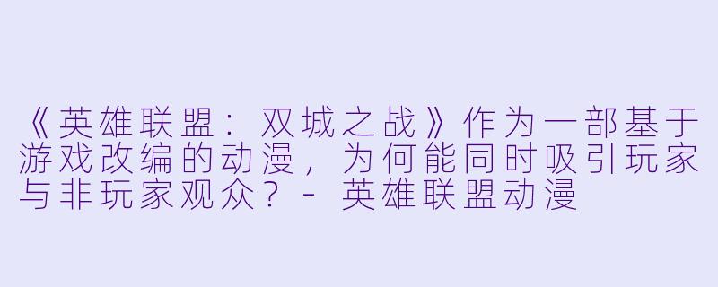 《英雄联盟：双城之战》作为一部基于游戏改编的动漫，为何能同时吸引玩家与非玩家观众？-英雄联盟动漫