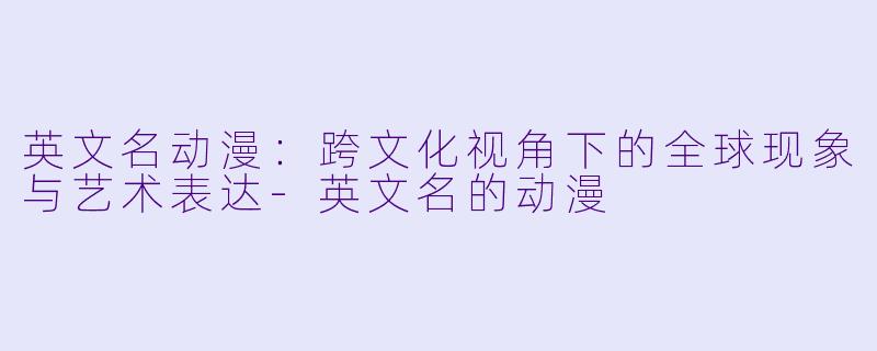 英文名动漫：跨文化视角下的全球现象与艺术表达-英文名的动漫