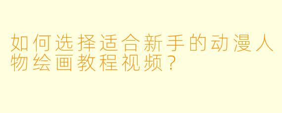 如何选择适合新手的动漫人物绘画教程视频？