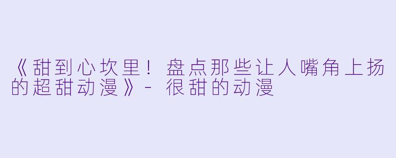 《甜到心坎里！盘点那些让人嘴角上扬的超甜动漫》-很甜的动漫