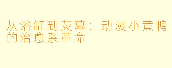 从浴缸到荧幕：动漫小黄鸭的治愈系革命