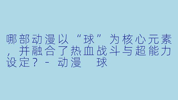 哪部动漫以“球”为核心元素，并融合了热血战斗与超能力设定？-动漫 球