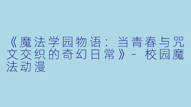 《魔法学园物语：当青春与咒文交织的奇幻日常》-校园魔法动漫