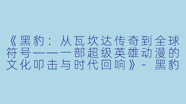 《黑豹：从瓦坎达传奇到全球符号——一部超级英雄动漫的文化叩击与时代回响》-黑豹动漫