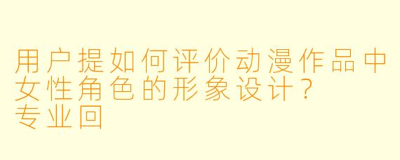 用户提如何评价动漫作品中女性角色的形象设计？

专业回