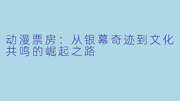 动漫票房:从银幕奇迹到文化共鸣的崛起之路