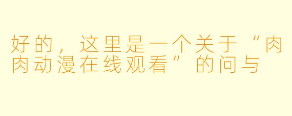 好的，这里是一个关于“肉肉动漫在线观看”的问与