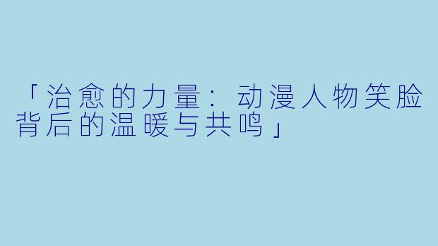 「治愈的力量：动漫人物笑脸背后的温暖与共鸣」