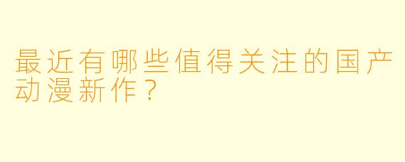 最近有哪些值得关注的国产动漫新作？