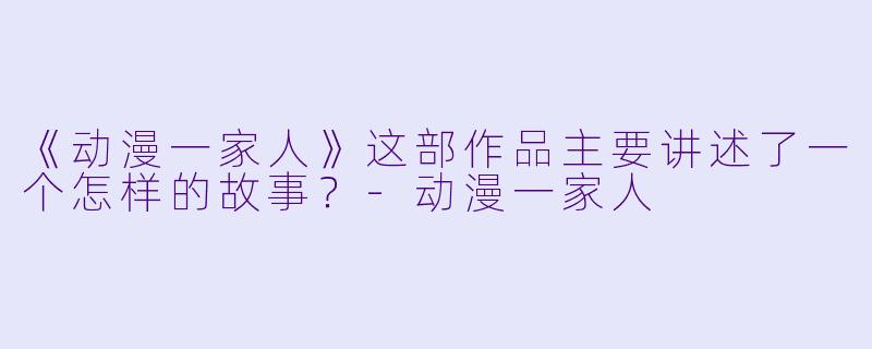 《动漫一家人》这部作品主要讲述了一个怎样的故事？-动漫一家人