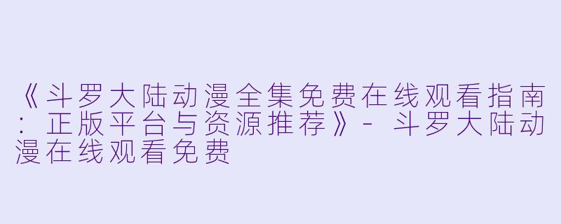 《斗罗大陆动漫全集免费在线观看指南：正版平台与资源推荐》-斗罗大陆动漫在线观看免费