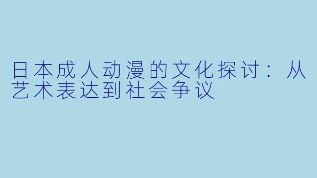 日本成人动漫的文化探讨：从艺术表达到社会争议