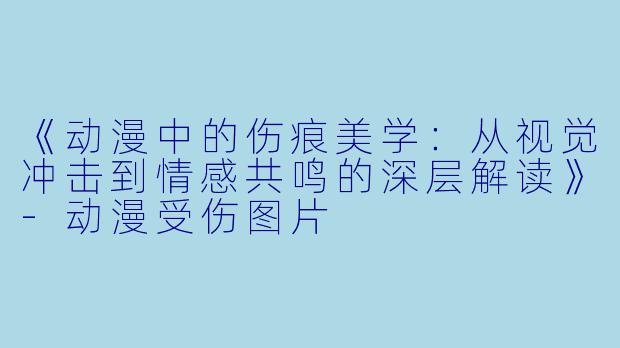 《动漫中的伤痕美学：从视觉冲击到情感共鸣的深层解读》-动漫受伤图片