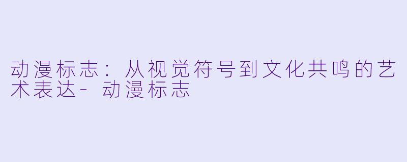 动漫标志：从视觉符号到文化共鸣的艺术表达-动漫标志