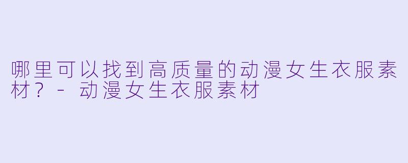 哪里可以找到高质量的动漫女生衣服素材?