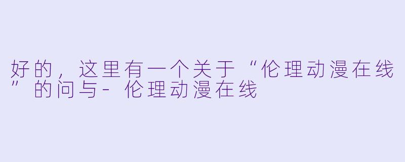好的，这里有一个关于“伦理动漫在线”的问与-伦理动漫在线