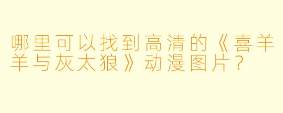 哪里可以找到高清的《喜羊羊与灰太狼》动漫图片？