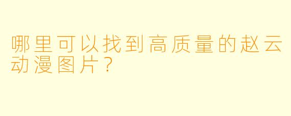哪里可以找到高质量的赵云动漫图片？