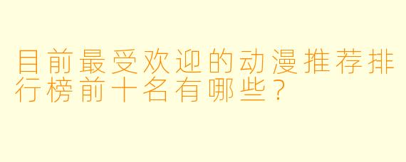 目前最受欢迎的动漫推荐排行榜前十名有哪些？