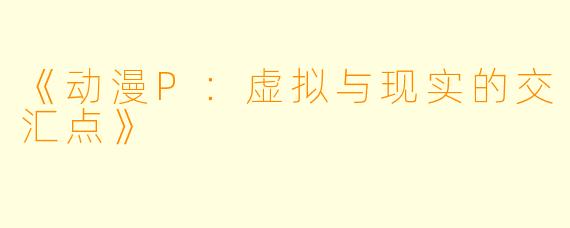 《动漫P：虚拟与现实的交汇点》
