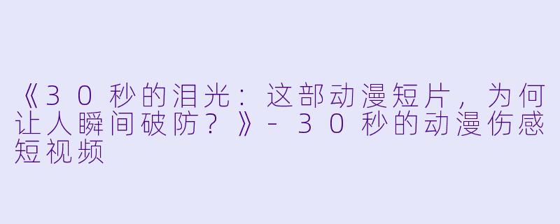《30秒的泪光:这部动漫短片,为何让人瞬间破防?》