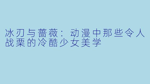 冰刃与蔷薇：动漫中那些令人战栗的冷酷少女美学