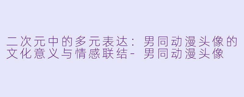 二次元中的多元表达：男同动漫头像的文化意义与情感联结-男同动漫头像