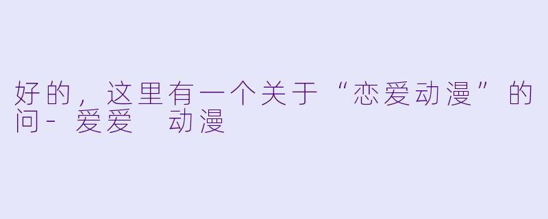 好的，这里有一个关于“恋爱动漫”的问-爱爱 动漫