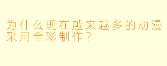 为什么现在越来越多的动漫采用全彩制作？