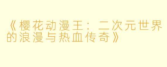 《樱花动漫王：二次元世界的浪漫与热血传奇》
