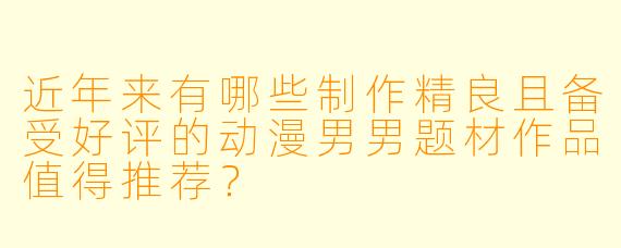 近年来有哪些制作精良且备受好评的动漫男男题材作品值得推荐？