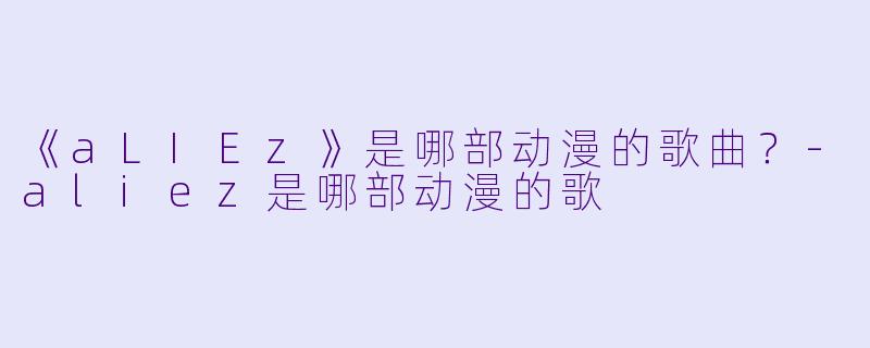 《aLIEz》是哪部动漫的歌曲？-aliez是哪部动漫的歌