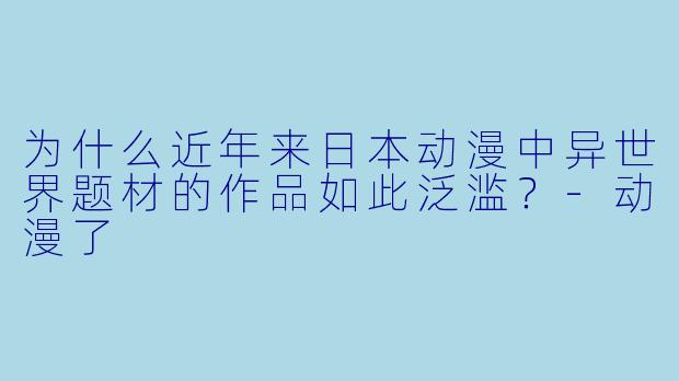 为什么近年来日本动漫中异世界题材的作品如此泛滥?