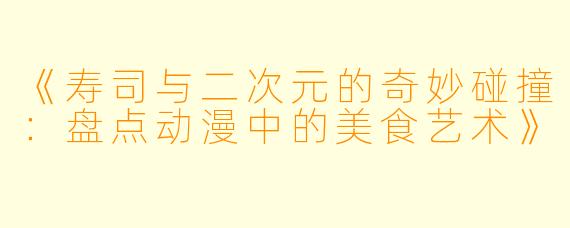 《寿司与二次元的奇妙碰撞：盘点动漫中的美食艺术》