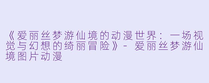 《爱丽丝梦游仙境的动漫世界:一场视觉与幻想的绮丽冒险》