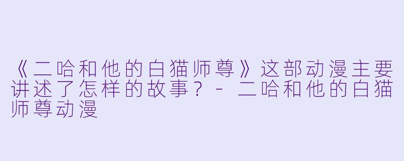 《二哈和他的白猫师尊》这部动漫主要讲述了怎样的故事？-二哈和他的白猫师尊动漫