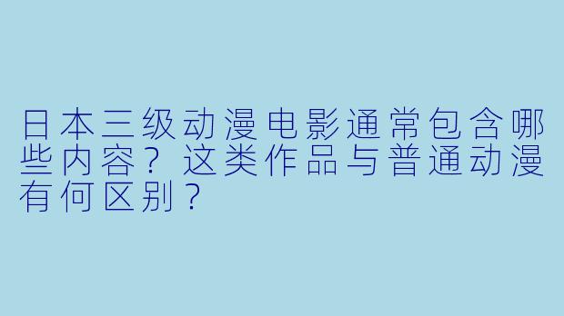 日本三级动漫电影通常包含哪些内容?这类作品与普通动漫有何区别?