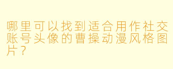 哪里可以找到适合用作社交账号头像的曹操动漫风格图片？
