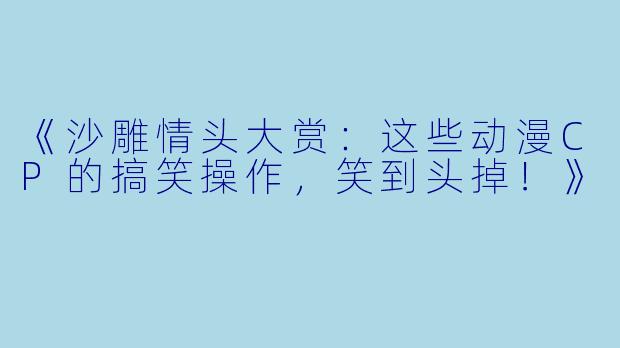 《沙雕情头大赏：这些动漫CP的搞笑操作，笑到头掉！》