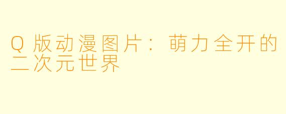 Q版动漫图片：萌力全开的二次元世界