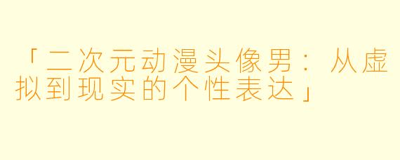 「二次元动漫头像男：从虚拟到现实的个性表达」