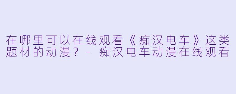 在哪里可以在线观看《痴汉电车》这类题材的动漫?