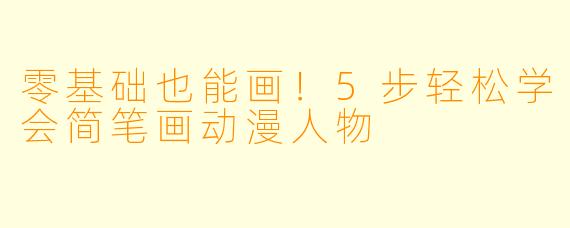 零基础也能画！5步轻松学会简笔画动漫人物
