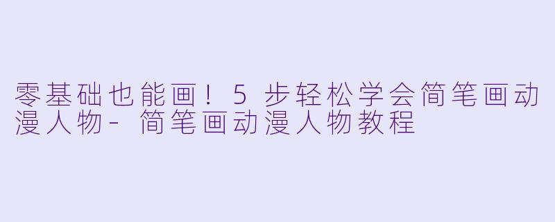 零基础也能画！5步轻松学会简笔画动漫人物-简笔画动漫人物教程