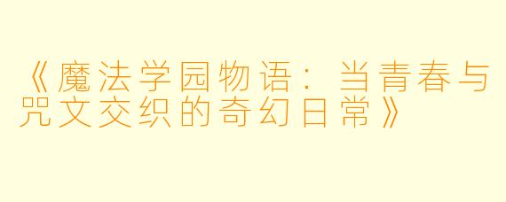 《魔法学园物语:当青春与咒文交织的奇幻日常》