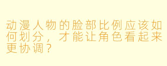 动漫人物的脸部比例应该如何划分，才能让角色看起来更协调？