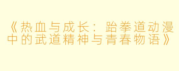 《热血与成长：跆拳道动漫中的武道精神与青春物语》