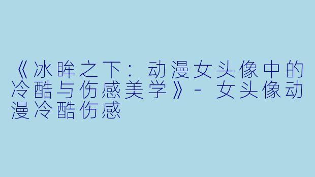 《冰眸之下:动漫女头像中的冷酷与伤感美学》
