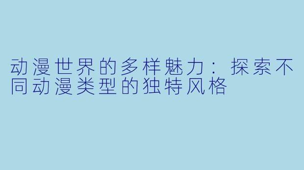 动漫世界的多样魅力：探索不同动漫类型的独特风格