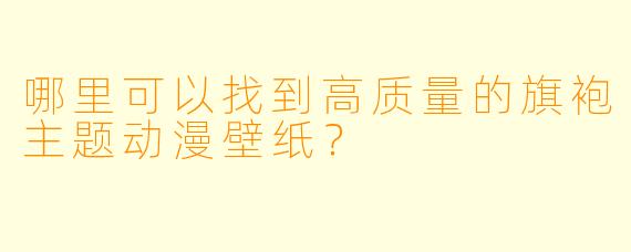 哪里可以找到高质量的旗袍主题动漫壁纸？